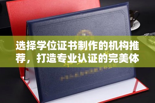 呼中选择学位证书制作的机构推荐，打造专业认证的完美体验